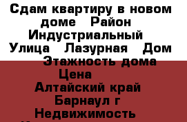 Сдам квартиру в новом доме › Район ­ Индустриальный › Улица ­ Лазурная › Дом ­ 47 › Этажность дома ­ 10 › Цена ­ 9 500 - Алтайский край, Барнаул г. Недвижимость » Квартиры аренда   . Алтайский край